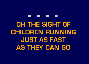0H THE SIGHT OF
CHILDREN RUNNING
JUST AS FAST
AS THEY CAN GO