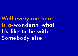 Well everyone here
Is a-wonderin' what

Ifs like to be with
Somebody else