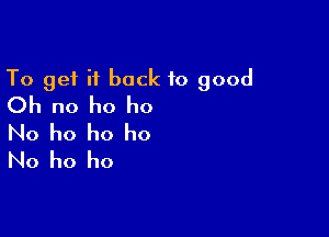 To get it back to good
Oh no ho ho

No ho ho ho
No ho ho