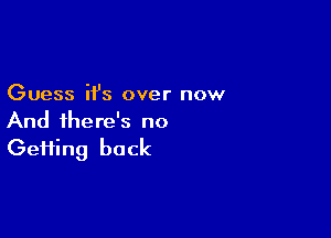 Guess it's over now

And there's no
Gefiing back