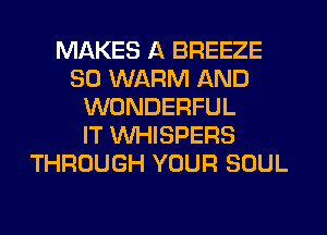 MAKES A BREEZE
SO WARM AND
WONDERFUL
IT WHISPERS
THROUGH YOUR SOUL