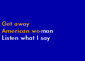 Get away

American woman
Listen what I say