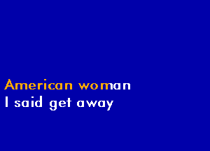 American woman
I said get away