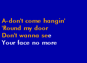 A-don'f come hangin'
'Round my door

Don't wanna see
Your face no more