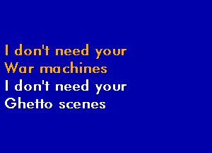 I don't need your
War ma chines

I don't need your
Gheifo scenes