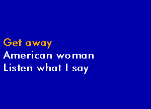 Get away

American woman
Listen what I say