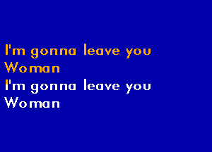 I'm gonna leave you
Woman

I'm gonna leave you
Woman