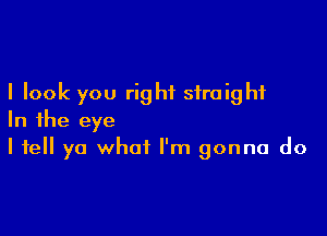 I look you right straight

In the eye
I tell ya what I'm gonna do