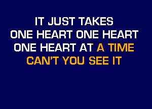 IT JUST TAKES
ONE HEART ONE HEART
ONE HEART AT A TIME
CAN'T YOU SEE IT