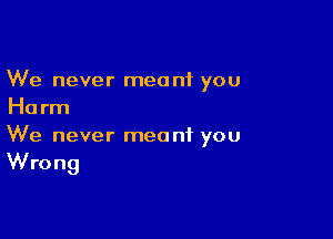 We never meant you
Ha rm

We never meant you

Wrong