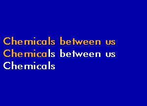 Che mica ls between us

Che mica Is between us
Chemicals