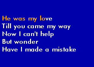 He was my love
Till you come my way

Now I can't help
But wonder

Have I made a mistake