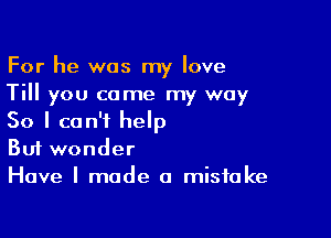 For he was my love
Till you come my way

So I can't help
But wonder

Have I made a mistake