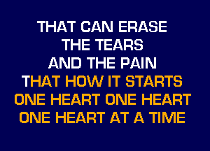 THAT CAN ERASE
THE TEARS
AND THE PAIN
THAT HOW IT STARTS
ONE HEART ONE HEART
ONE HEART AT A TIME