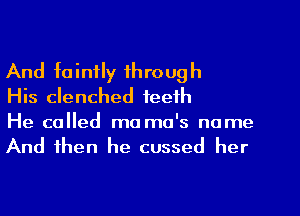 And faintly through
His clenched teeth

He called mama's name
And then he cussed her