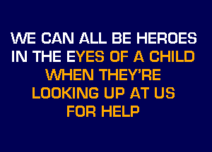 WE CAN ALL BE HEROES
IN THE EYES OF A CHILD
WHEN THEY'RE
LOOKING UP AT US
FOR HELP