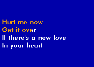 Hurt me now
Get it over

If there's a new love
In your heart