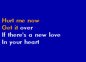 Hurt me now
Get it over

If there's a new love
In your heart