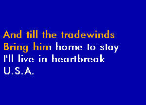 And fill the tradewinds
Bring him home to stay

I'll live in heartbreak
U.S.A.