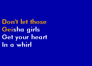 Don't let those
Geisha girls

Get your heart
In a whirl