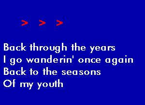 Back 1hrough 1he years
I go wanderin' once again
Back to he seasons

Of my youfh