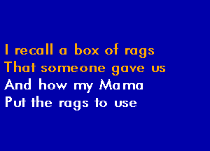 I recall a box of rags
Thai someone gave us

And how my Mo ma
Put the rags to use