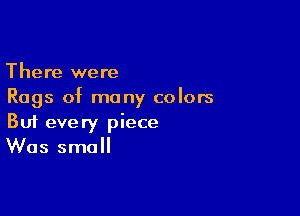 There were
Rags of many colors

Buf every piece
Was small