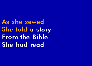 As she sewed
She told a story

From the Bible
She had read