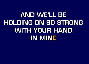 AND WE'LL BE
HOLDING ON 80 STRONG
WITH YOUR HAND

IN MINE