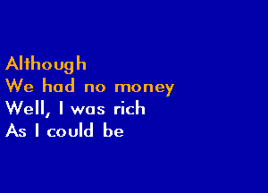 Although

We had no money

Well, I was rich
As I could be