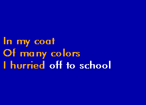 In my coat

Of mo ny colors
I hurried 0H 10 school