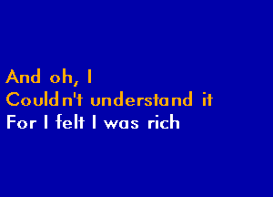 And oh, I

Could n'i understand ii
For I felt I was rich