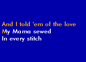 And I told 'em of the love

My Mo ma sewed
In every stitch