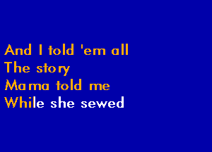 And I told 'em all
The story

Ma ma told me

While she sewed