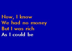 NowI I know
We had no money

Buf I was rich
As I could be