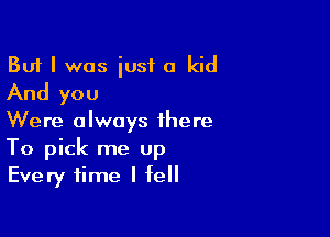But I was iusf a kid
And you

Were always there
To pick me Up
Every time I fell