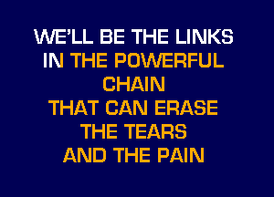 WE'LL BE THE LINKS
IN THE POWERFUL
CHAIN
THAT CAN ERASE
THE TEARS
AND THE PAIN