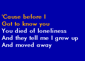 'Cause before I
Got to know you

You died of loneliness
And they tell me I grew up
And moved away