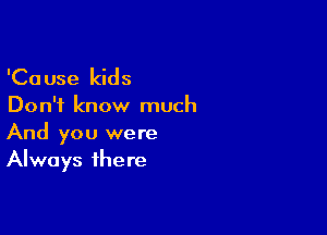 'Ca use kids

Don't know much

And you were
Always there