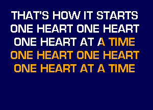 THAT'S HOW IT STARTS
ONE HEART ONE HEART
ONE HEART AT A TIME
ONE HEART ONE HEART
ONE HEART AT A TIME