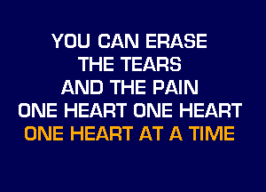 YOU CAN ERASE
THE TEARS
AND THE PAIN
ONE HEART ONE HEART
ONE HEART AT A TIME