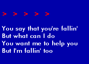 You say that you're fallin'

Buf what can I do

You want me to help you
Buf I'm fallin' too