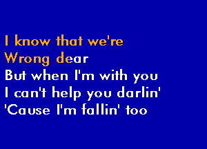 I know that we're
Wrong dear

But when I'm with you
I can't help you dorlin'
'Cause I'm fallin' foo