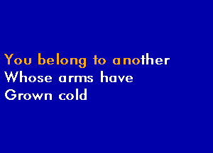 You belong to another

Whose arms hove
Grown cold