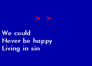 We could

Never be happy
Living in sin