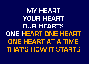 MY HEART
YOUR HEART
OUR HEARTS
ONE HEART ONE HEART
ONE HEART AT A TIME
THAT'S HOW IT STARTS