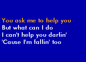 You ask me 10 help you
But what can I do

I can't help you dorlin'
'Cause I'm follin' foo