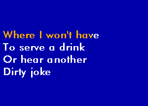 Where I won't have
To serve a drink

Or hear a nofher

Dirty ioke