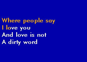 Where people say
I love you

And love is not

A dirty word