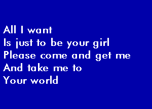 All I want
Is just to be your girl

Please come and get me
And take me to

Your world